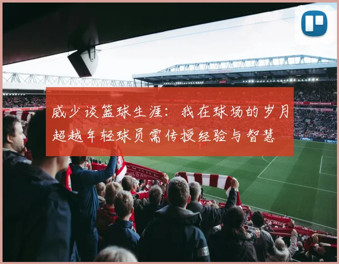 威少谈篮球生涯：我在球场的岁月超越年轻球员需传授经验与智慧