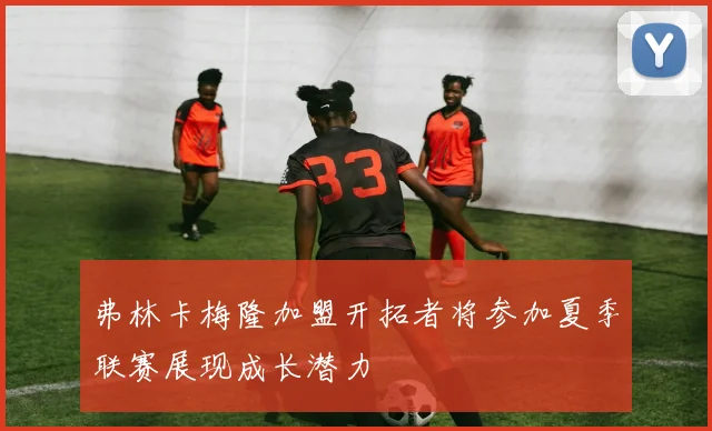 弗林卡梅隆加盟开拓者将参加夏季联赛展现成长潜力