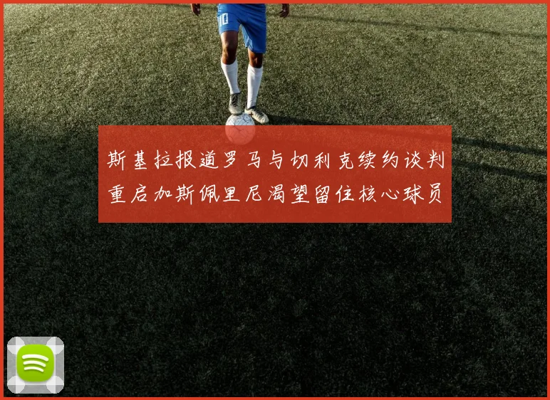 斯基拉报道罗马与切利克续约谈判重启加斯佩里尼渴望留住核心球员
