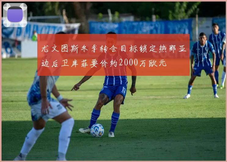 尤文图斯冬季转会目标锁定热那亚边后卫库菲要价约2000万欧元