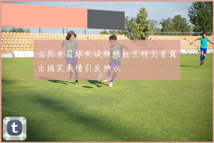 戈贝尔罚球失误频频杜兰特无奈露出搞笑表情引发热议