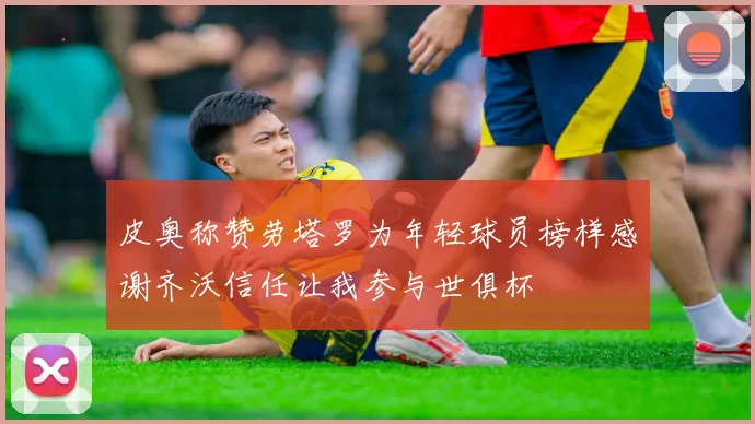 皮奥称赞劳塔罗为年轻球员榜样感谢齐沃信任让我参与世俱杯