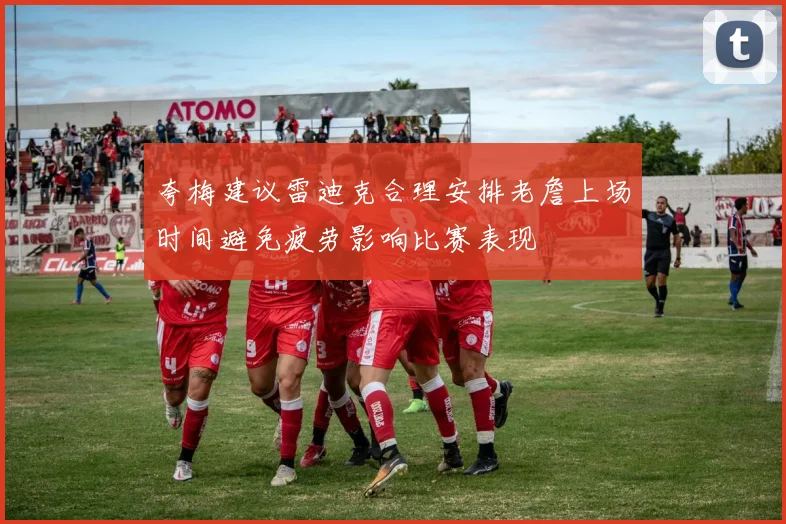 夸梅建议雷迪克合理安排老詹上场时间避免疲劳影响比赛表现