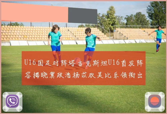 U16国足对阵塔吉克斯坦U16首发阵容揭晓冀政浩杨苡欢吴比乐领衔出战
