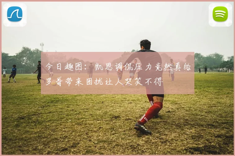 今日趣图：凯恩调侃压力竟然真给罗哥带来困扰让人哭笑不得