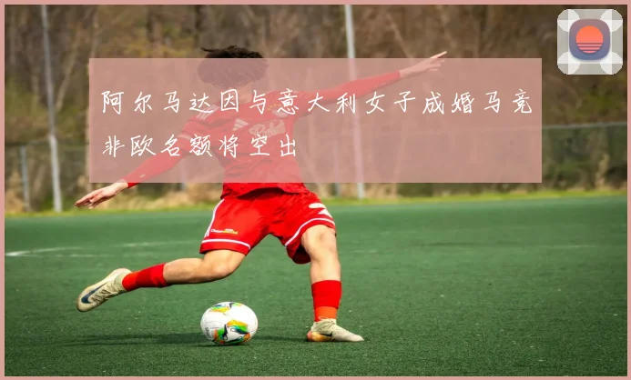 阿尔马达因与意大利女子成婚马竞非欧名额将空出