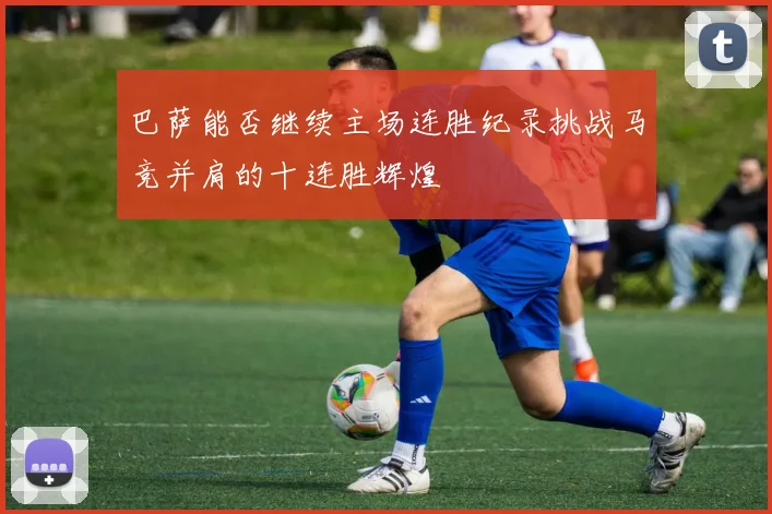 巴萨能否继续主场连胜纪录挑战马竞并肩的十连胜辉煌