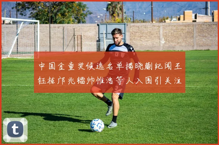 中国金童奖候选名单揭晓蒯纪闻王钰栋邝兆镭帅惟浩等人入围引关注