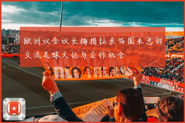 欧洲议会议长梅措拉亲临国米总部交流足球文化与合作机会