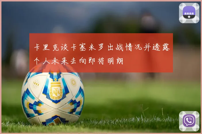 卡里克谈卡塞米罗出战情况并透露个人未来去向即将明朗