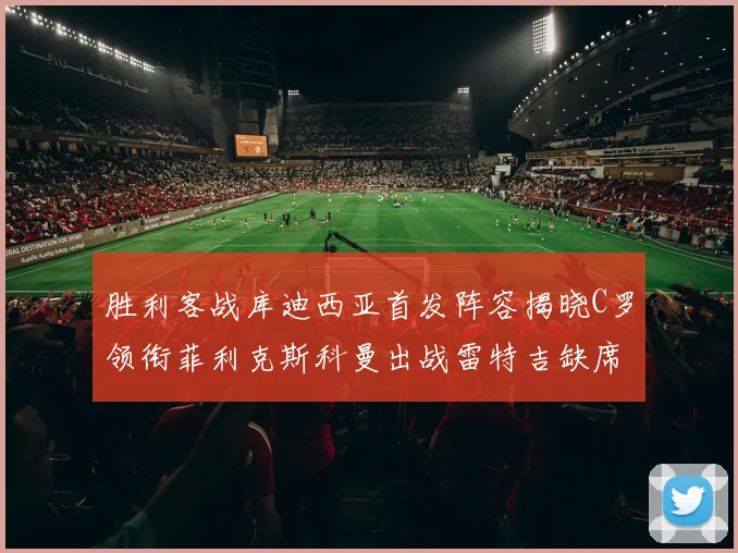 胜利客战库迪西亚首发阵容揭晓C罗领衔菲利克斯科曼出战雷特吉缺席