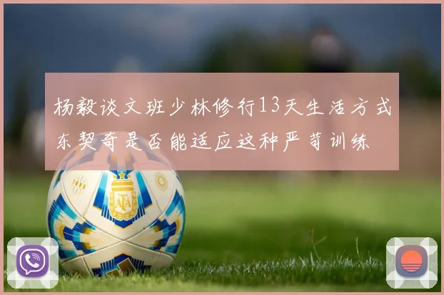 杨毅谈文班少林修行13天生活方式东契奇是否能适应这种严苛训练
