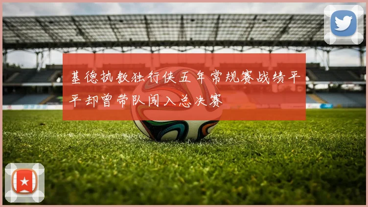 基德执教独行侠五年常规赛战绩平平却曾带队闯入总决赛