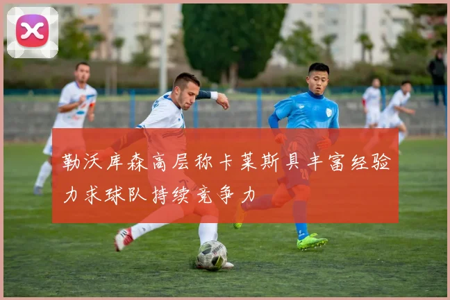 勒沃库森高层称卡莱斯具丰富经验力求球队持续竞争力