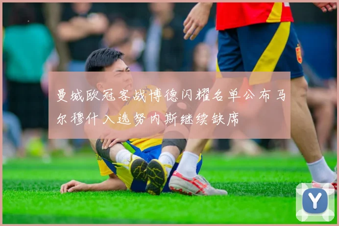 曼城欧冠客战博德闪耀名单公布马尔穆什入选努内斯继续缺席